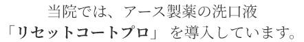 当院では、アース製薬の洗口液「リセットコートプロ」 を導入しています。